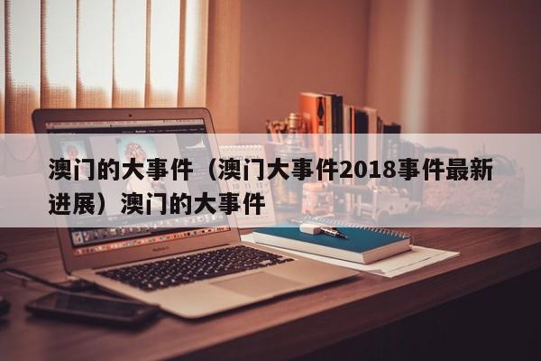 澳门的大事件（澳门大事件2018事件最新进展）澳门的大事件